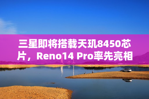 三星即将搭载天玑8450芯片，Reno14 Pro率先亮相