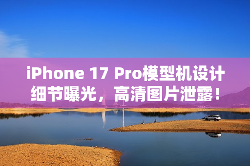 iPhone 17 Pro模型机设计细节曝光,高清图片泄露! iPhone 17 Pro模型机设计细节曝光,高清图片泄露!