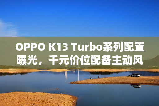 OPPO K13 Turbo系列配置曝光,千元价位配备主动风扇? OPPO K13 Turbo系列配置曝光,千元价位配备主动风扇?