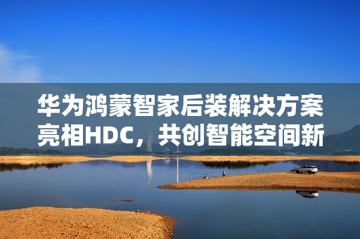 华为鸿蒙智家后装解决方案亮相HDC，共创智能空间新纪元