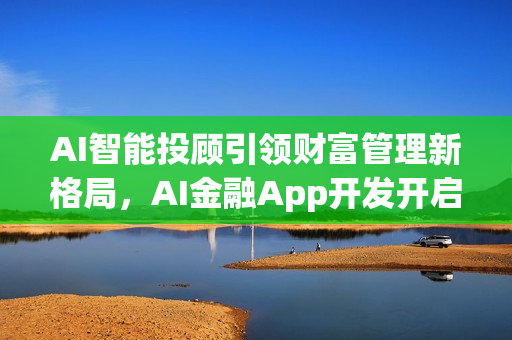 AI智能投顾引领财富管理新格局，AI金融App开发开启新篇章