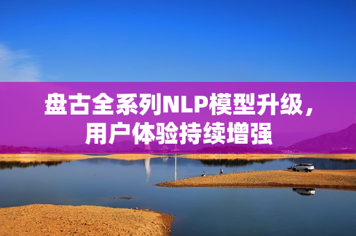 盘古全系列NLP模型升级，用户体验持续增强