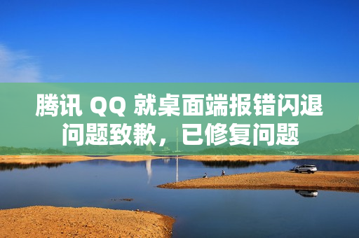腾讯 QQ 就桌面端报错闪退问题致歉,已修复问题 腾讯 QQ 就桌面端报错闪退问题致歉,已修复问题