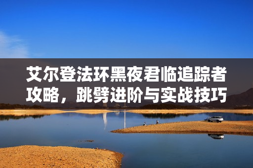 艾尔登法环黑夜君临追踪者攻略，跳劈进阶与实战技巧全解析