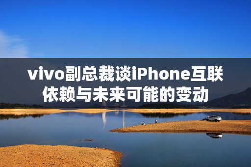 vivo副总裁谈iPhone互联依赖与未来可能的变动