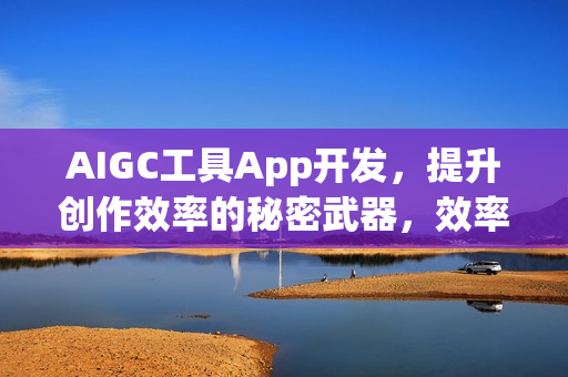AIGC工具App开发,提升创作效率的秘密武器,效率倍增的秘密 AIGC工具App开发,提升创作效率的秘密武器,效率倍增的秘密