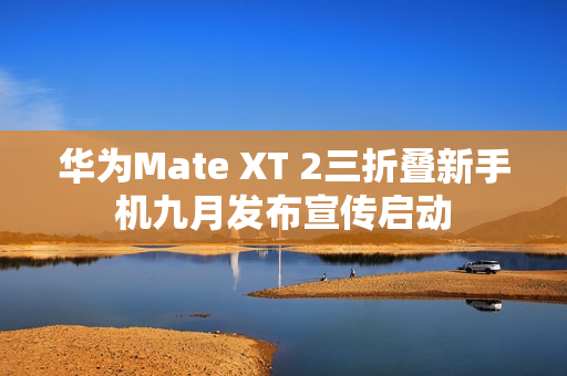 华为Mate XT 2三折叠新手机九月发布宣传启动