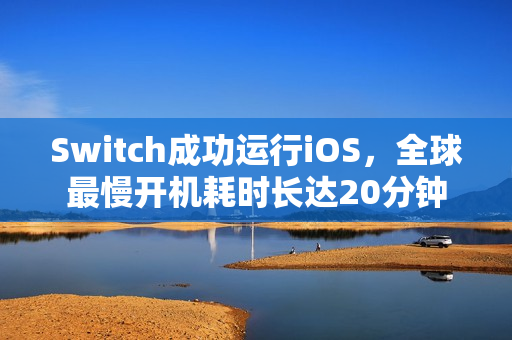 Switch成功运行iOS，全球最慢开机耗时长达20分钟