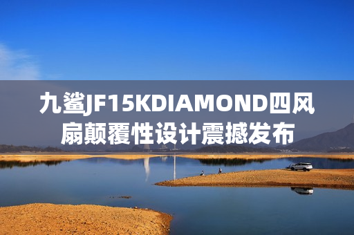 九鲨JF15KDIAMOND四风扇颠覆性设计震撼发布