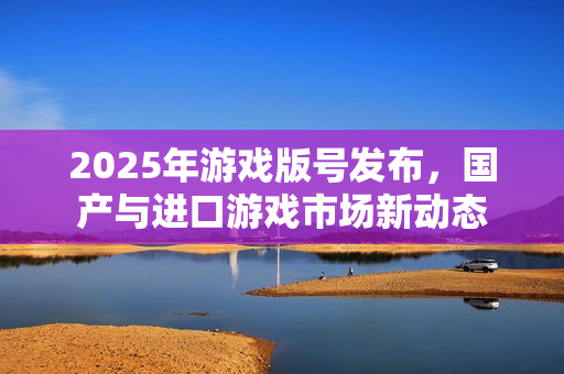 2025年游戏版号发布，国产与进口游戏市场新动态