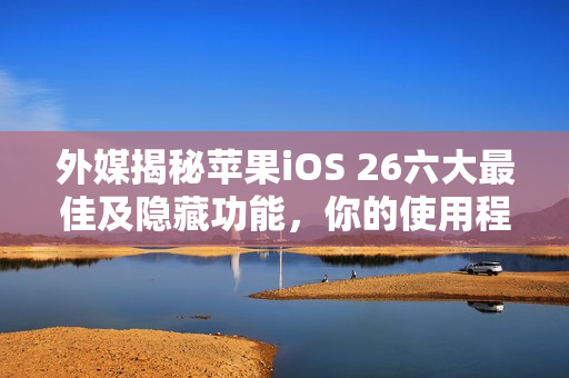 外媒揭秘苹果iOS 26六大最佳及隐藏功能,你的使用程度如何? 外媒揭秘苹果iOS 26六大最佳及隐藏功能,你的使用程度如何?