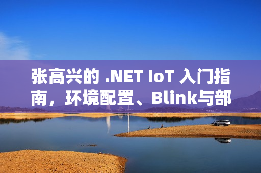 张高兴的 .NET IoT 入门指南，环境配置、Blink与部署实战指南