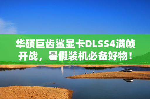 华硕巨齿鲨显卡DLSS4满帧开战，暑假装机必备好物！