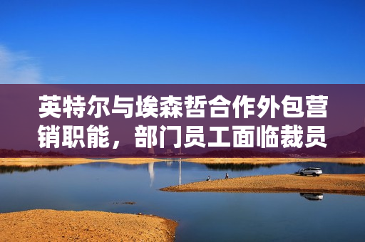 英特尔与埃森哲合作外包营销职能，部门员工面临裁员计划