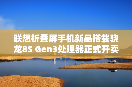 联想折叠屏手机新品搭载骁龙8S Gen3处理器正式开卖！