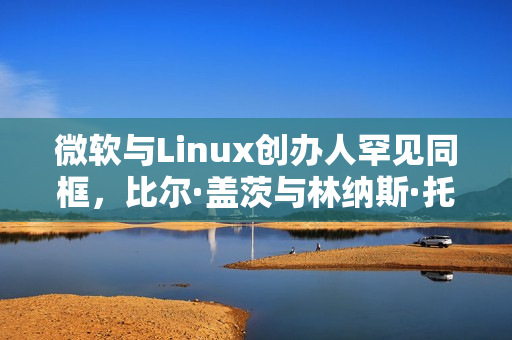 微软与Linux创办人罕见同框，比尔·盖茨与林纳斯·托瓦兹共赴晚宴