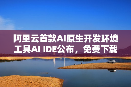 阿里云首款AI原生开发环境工具AI IDE公布，免费下载使用！