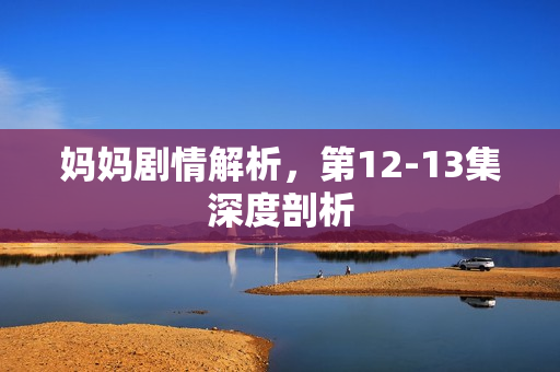 妈妈剧情解析，第12-13集深度剖析