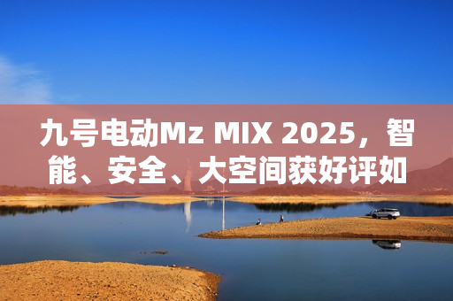 九号电动Mz MIX 2025，智能、安全、大空间获好评如潮