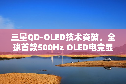 三星QD-OLED技术突破，全球首款500Hz OLED电竞显示器画质性能双领先