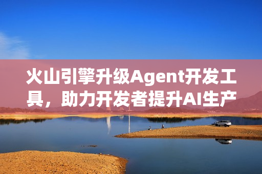 火山引擎升级Agent开发工具，助力开发者提升AI生产力效率