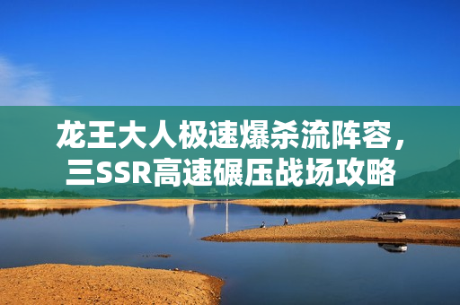 龙王大人极速爆杀流阵容，三SSR高速碾压战场攻略