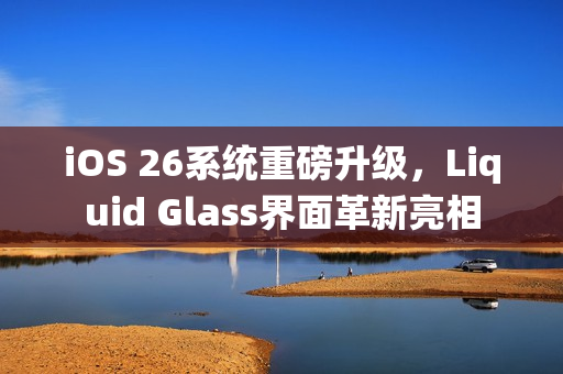 iOS 26系统重磅升级，Liquid Glass界面革新亮相