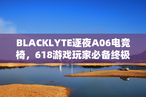 BLACKLYTE逐夜A06电竞椅,618游戏玩家必备终极装备 BLACKLYTE逐夜A06电竞椅,618游戏玩家必备终极装备