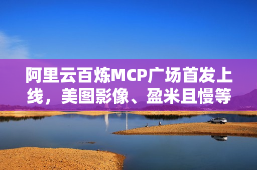 阿里云百炼MCP广场首发上线，美图影像、盈米且慢等超四十款应用亮相标题