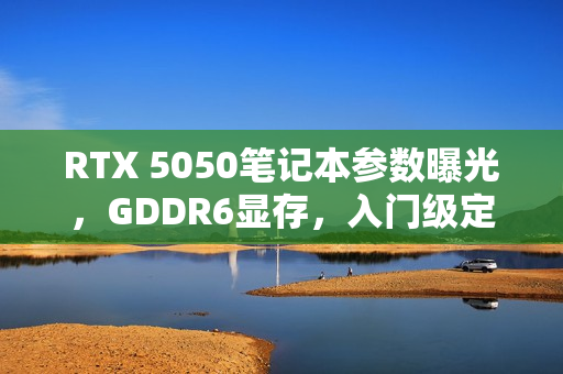 RTX 5050笔记本参数曝光,GDDR6显存,入门级定位 RTX 5050笔记本参数曝光,GDDR6显存,入门级定位