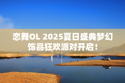 恋舞OL 2025夏日盛典梦幻饰品狂欢派对开启！