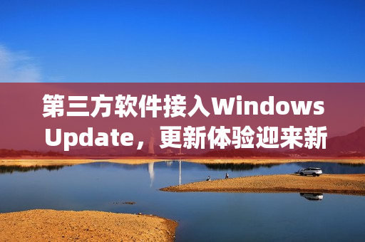 第三方软件接入Windows Update，更新体验迎来新升级