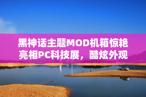 黑神话主题MOD机箱惊艳亮相PC科技展,酷炫外观引瞩目 黑神话主题MOD机箱惊艳亮相PC科技展,酷炫外观引瞩目