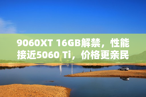 9060XT 16GB解禁,性能接近5060 Ti,价格更亲民的新选择 9060XT 16GB解禁,性能接近5060 Ti,价格更亲民的新选择