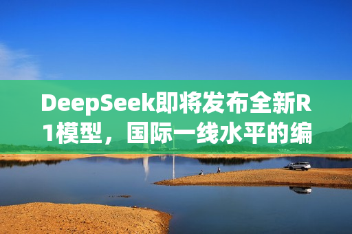 DeepSeek即将发布全新R1模型,国际一线水平的编程能力重磅升级! DeepSeek即将发布全新R1模型,国际一线水平的编程能力重磅升级!