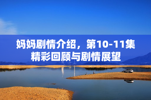 妈妈剧情介绍，第10-11集精彩回顾与剧情展望
