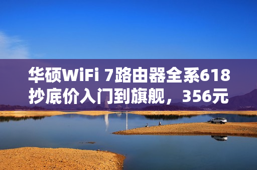 华硕WiFi 7路由器全系618抄底价入门到旗舰，356元起，超值特惠来袭！
