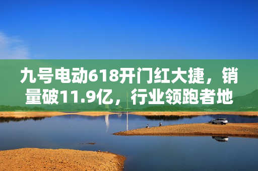 九号电动618开门红大捷，销量破11.9亿，行业领跑者地位稳固