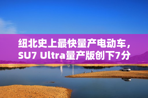 纽北史上最快量产电动车，SU7 Ultra量产版创下7分04秒新纪录