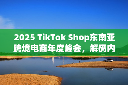 2025 TikTok Shop东南亚跨境电商年度峰会，解码内贸商家出海新范式