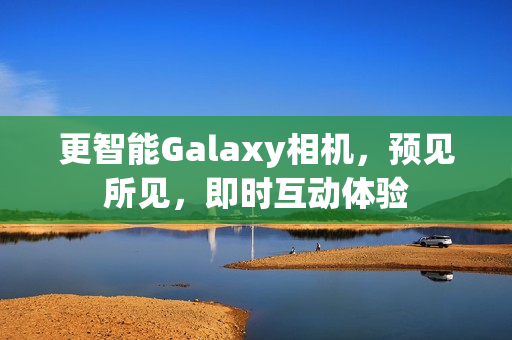更智能Galaxy相机，预见所见，即时互动体验