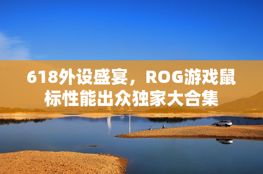 618外设盛宴，ROG游戏鼠标性能出众独家大合集