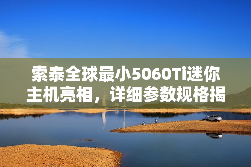 索泰全球最小5060Ti迷你主机亮相,详细参数规格揭晓 索泰全球最小5060Ti迷你主机亮相,详细参数规格揭晓