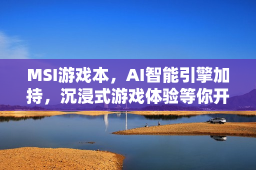 MSI游戏本,AI智能引擎加持,沉浸式游戏体验等你开启 MSI游戏本,AI智能引擎加持,沉浸式游戏体验等你开启