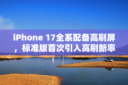 iPhone 17全系配备高刷屏，标准版首次引入高刷新率技术