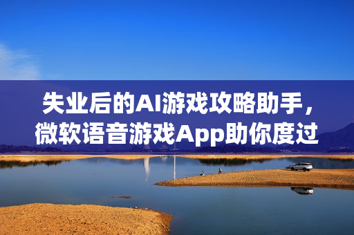 失业后的AI游戏攻略助手，微软语音游戏App助你度过难关