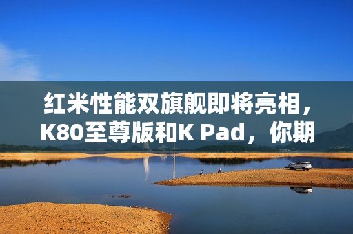 红米性能双旗舰即将亮相,K80至尊版和K Pad,你期待哪部? 红米性能双旗舰即将亮相,K80至尊版和K Pad,你期待哪部?