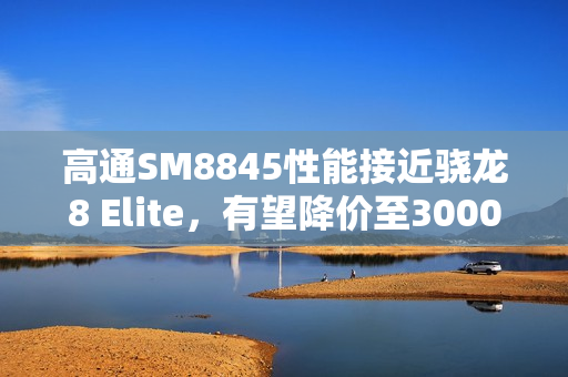 高通SM8845性能接近骁龙8 Elite,有望降价至3000元档! 高通SM8845性能接近骁龙8 Elite,有望降价至3000元档!