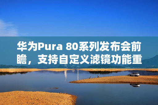 华为Pura 80系列发布会前瞻,支持自定义滤镜功能重磅来袭 华为Pura 80系列发布会前瞻,支持自定义滤镜功能重磅来袭