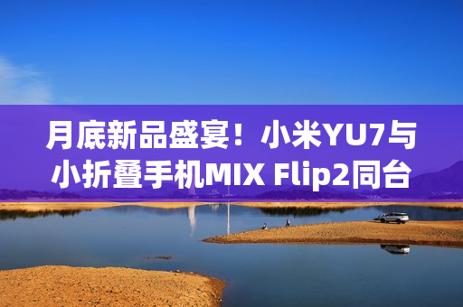月底新品盛宴！小米YU7与小折叠手机MIX Flip2同台亮相